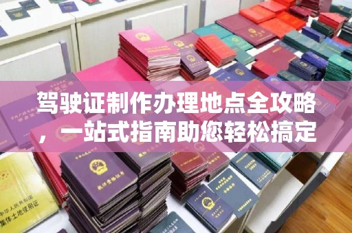 茂县驾驶证制作办理地点全攻略，一站式指南助您轻松搞定