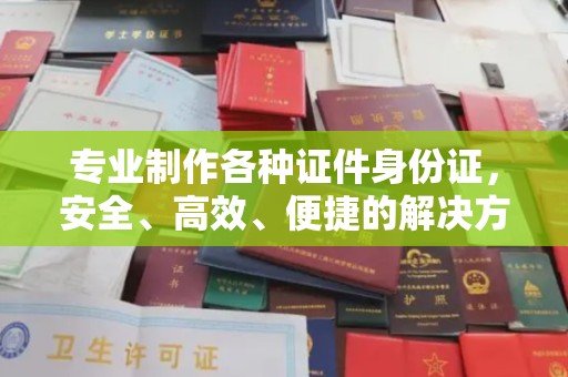茂县专业制作各种证件身份证，安全、高效、便捷的解决方案