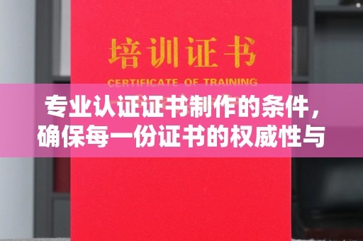 茂县专业认证证书制作的条件，确保每一份证书的权威性与可信度